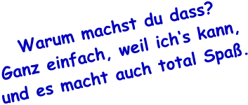 Warum machst du dass? Ganz einfach, weil ich‘s kann, und es macht auch total Spaß.